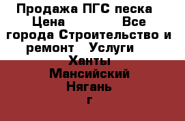 Продажа ПГС песка › Цена ­ 10 000 - Все города Строительство и ремонт » Услуги   . Ханты-Мансийский,Нягань г.